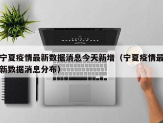 宁夏疫情最新数据消息今天新增（宁夏疫情最新数据消息分布）