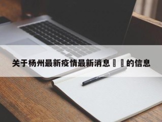 关于杨州最新疫情最新消息㊙️的信息
