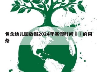 包含幼儿园放假2024年寒假时间㊙️的词条
