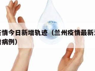 兰州疫情今日新增轨迹（兰州疫情最新消息今天新增病例）