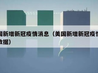 美国新增新冠疫情消息（美国新增新冠疫情最新数据）