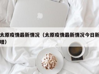 太原疫情最新情况（太原疫情最新情况今日新增）