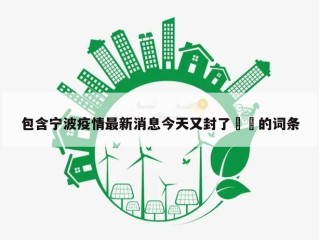 包含宁波疫情最新消息今天又封了㊙️的词条