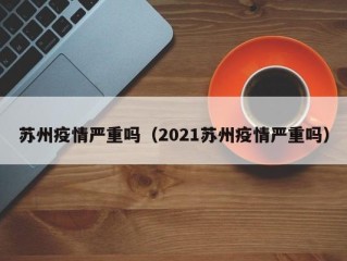 苏州疫情严重吗（2021苏州疫情严重吗）