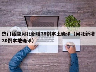 热门话题河北新增38例本土确诊（河北新增30例本地确诊）