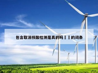 包含取消核酸检测是真的吗㊙️的词条