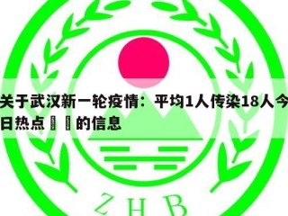 关于武汉新一轮疫情：平均1人传染18人今日热点㊙️的信息
