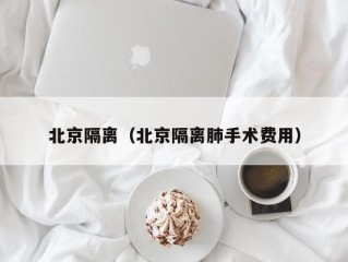 北京隔离（北京隔离肺手术费用）